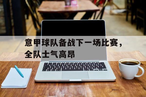 意甲球队备战下一场比赛,全队士气高昂的比赛