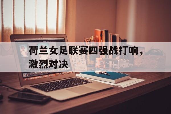 荷兰女足联赛四强战打响,激烈对决() 荷兰女足联赛四强战打响,激烈对决()