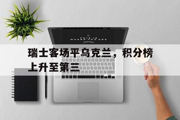 瑞士客场平乌克兰,积分榜上升至第三() 瑞士客场平乌克兰,积分榜上升至第三()