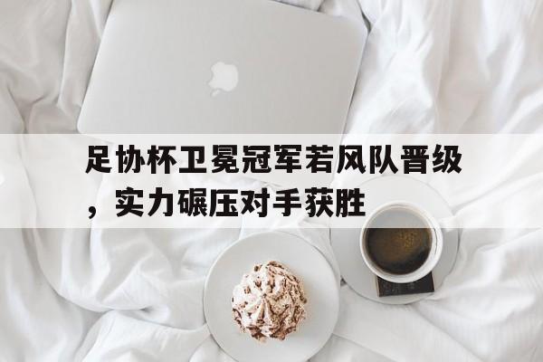 足协杯卫冕冠军若风队晋级，实力碾压对手获胜()