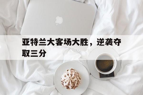 亚特兰大客场大胜,逆袭夺取三分() 亚特兰大客场大胜,逆袭夺取三分()
