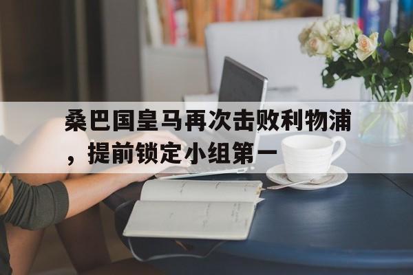 桑巴国皇马再次击败利物浦,提前锁定小组第一() 桑巴国皇马再次击败利物浦,提前锁定小组第一()